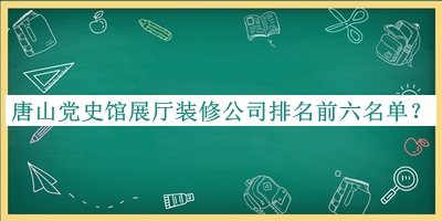 唐山黨史館展廳裝修公司排名前六名單