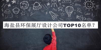 海鹽縣環保展廳設計公司TOP10名單