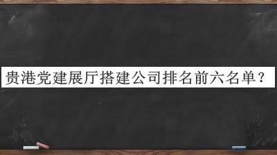 貴港黨建展廳搭建公司排名前六名單