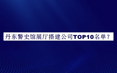 丹東警史館展廳搭建公司TOP10名單