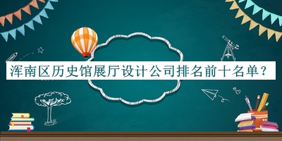 渾南區歷史館展廳設計公司排名前十名單