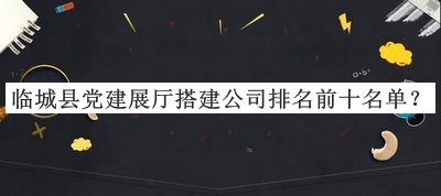 臨城縣黨建展廳搭建公司排名前十名單