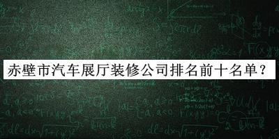 赤壁市汽車展廳裝修公司排名前十名單