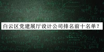 白云區黨建展廳設計公司排名前十名單