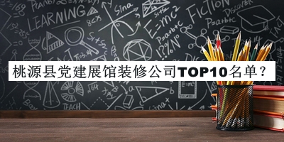 桃源縣黨建展館裝修公司TOP10名單