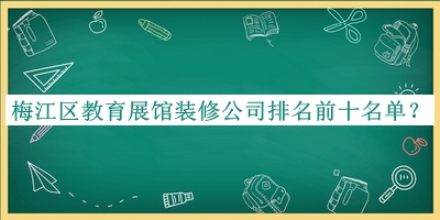 梅江區教育展館裝修公司排名前十名單