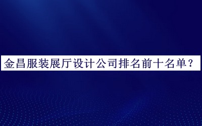 金昌服裝展廳設計公司排名前十名單