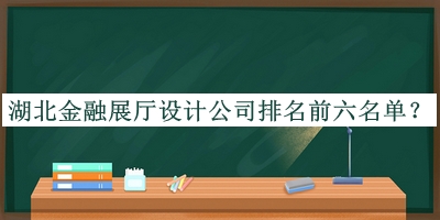 湖北金融展廳設計公司排名前六名單