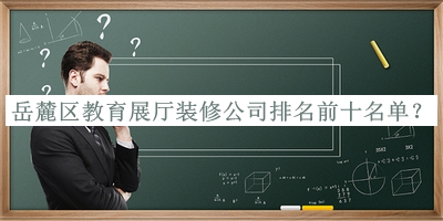 岳麓區教育展廳裝修公司排名前十名單