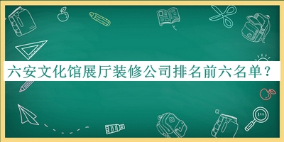 六安文化館展廳裝修公司排名前六名單