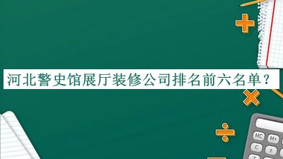 河北警史館展廳裝修公司排名前六名單