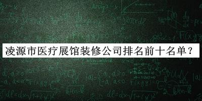 凌源市醫療展館裝修公司排名前十名單