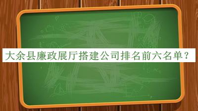 大余縣廉政展廳搭建公司排名前六名單