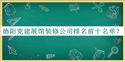 德陽黨建展館裝修公司排名前十名單