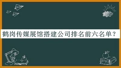 鶴崗傳媒展館搭建公司排名前六名單