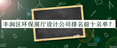 豐潤區環保展廳設計公司排名前十名單