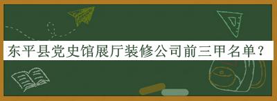 東平縣黨史館展廳裝修公司前三甲名單