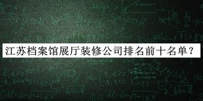 江蘇檔案館展廳裝修公司排名前十名單