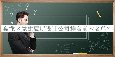 盤龍區黨建展廳設計公司排名前六名單