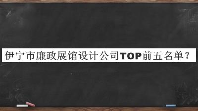 伊寧市廉政展館設計公司TOP前五名單