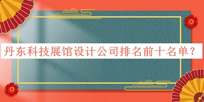 丹東科技展館設計公司排名前十名單