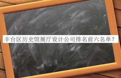 豐臺區歷史館展廳設計公司排名前六名單