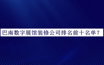 巴南數字展館裝修公司排名前十名單