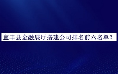 宜豐縣金融展廳搭建公司排名前六名單