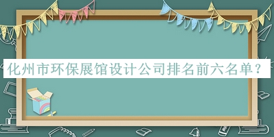 化州市環保展館設計公司排名前六名單